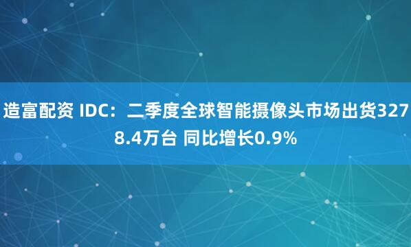 造富配资 IDC：二季度全球智能摄像头市场出货3278.4万台 同比增长0.9%