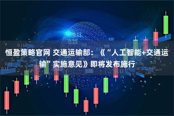 恒盈策略官网 交通运输部：《“人工智能+交通运输”实施意见》即将发布施行