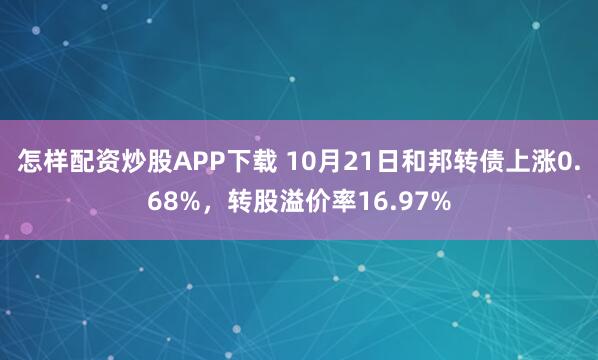 怎样配资炒股APP下载 10月21日和邦转债上涨0.68%，转股溢价率16.97%