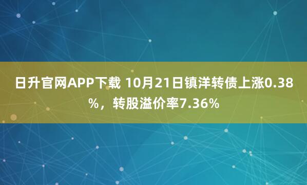 日升官网APP下载 10月21日镇洋转债上涨0.38%，转股溢价率7.36%