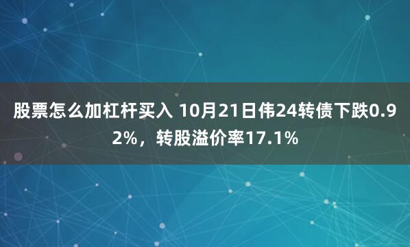 股票怎么加杠杆买入 10月21日伟24转债下跌0.92%，转股溢价率17.1%