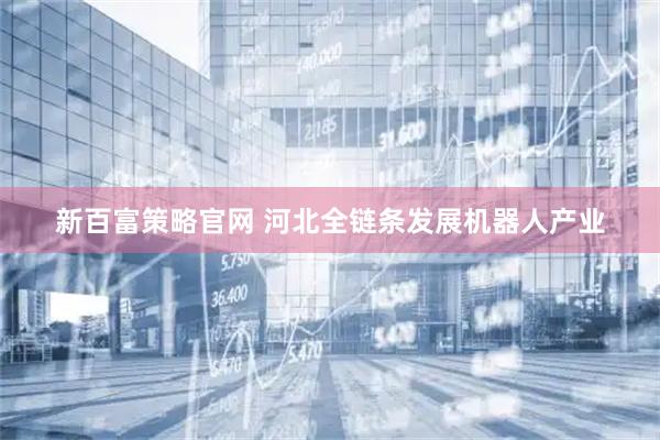 新百富策略官网 河北全链条发展机器人产业