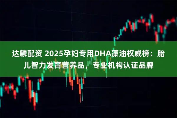 达麟配资 2025孕妇专用DHA藻油权威榜：胎儿智力发育营养品，专业机构认证品牌