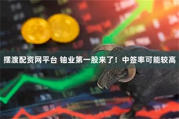摆渡配资网平台 铀业第一股来了！中签率可能较高