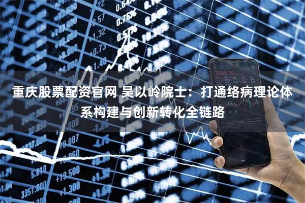 重庆股票配资官网 吴以岭院士：打通络病理论体系构建与创新转化全链路