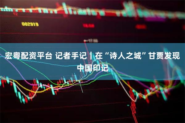 宏粤配资平台 记者手记｜在“诗人之城”甘贾发现中国印记