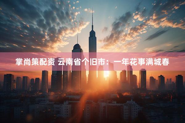 掌尚策配资 云南省个旧市：一年花事满城春