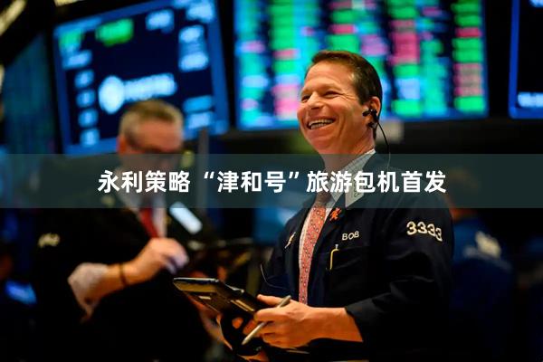 永利策略 “津和号”旅游包机首发
