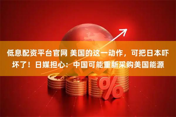 低息配资平台官网 美国的这一动作，可把日本吓坏了！日媒担心：中国可能重新采购美国能源
