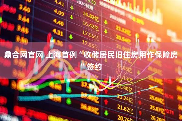 鼎合网官网 上海首例“收储居民旧住房用作保障房”签约