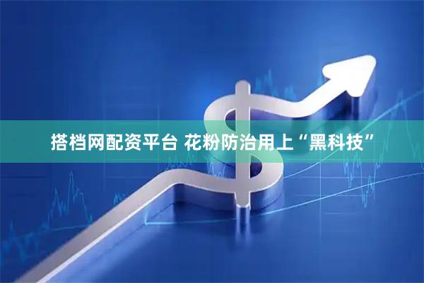 搭档网配资平台 花粉防治用上“黑科技”