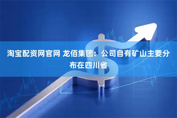 淘宝配资网官网 龙佰集团：公司自有矿山主要分布在四川省