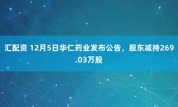 汇配资 12月5日华仁药业发布公告，股东减持269.03万股