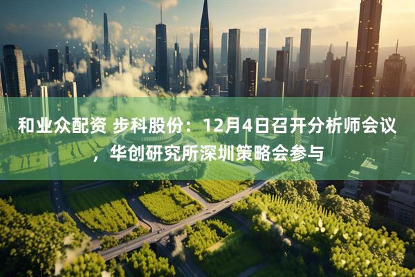 和业众配资 步科股份：12月4日召开分析师会议，华创研究所深圳策略会参与