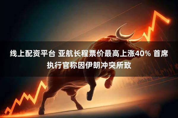线上配资平台 亚航长程票价最高上涨40% 首席执行官称因伊朗冲突所致