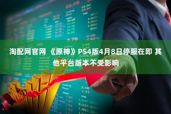 淘配网官网 《原神》PS4版4月8日停服在即 其他平台版本不受影响