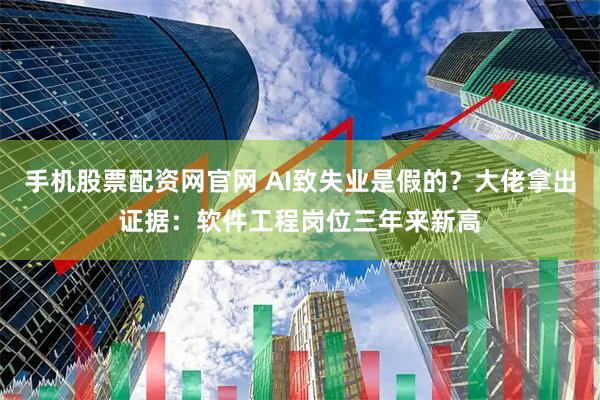 手机股票配资网官网 AI致失业是假的？大佬拿出证据：软件工程岗位三年来新高