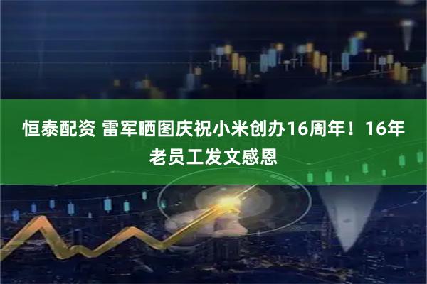 恒泰配资 雷军晒图庆祝小米创办16周年！16年老员工发文感恩