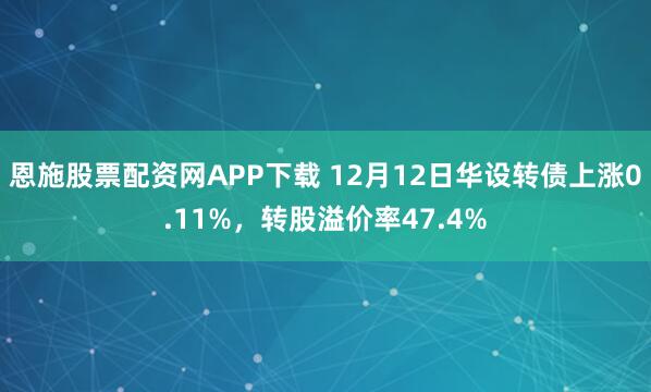 恩施股票配资网APP下载 12月12日华设转债上涨0.11%，转股溢价率47.4%