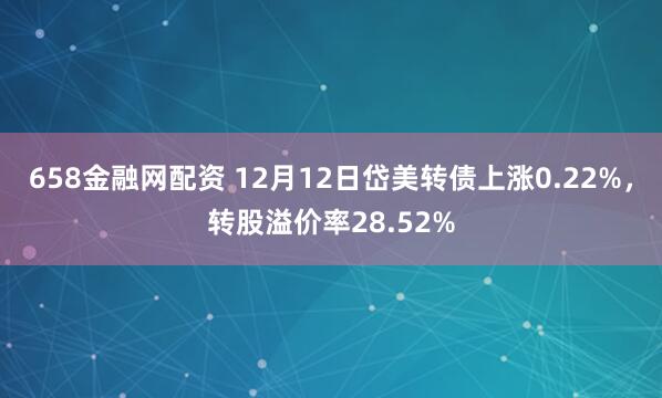 658金融网配资 12月12日岱美转债上涨0.22%，转股溢价率28.52%
