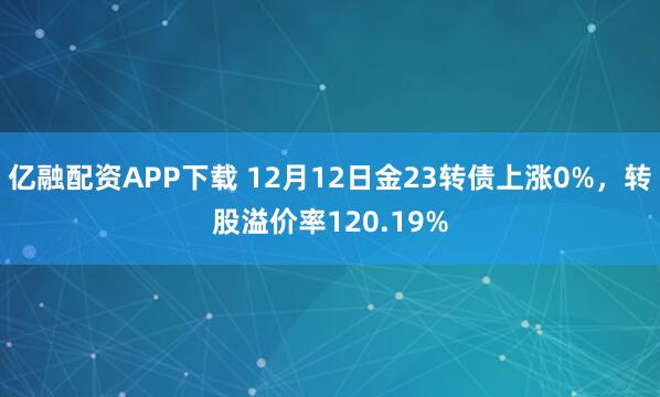 亿融配资APP下载 12月12日金23转债上涨0%，转股溢价率120.19%