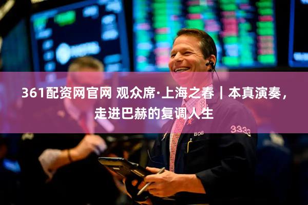 361配资网官网 观众席·上海之春｜本真演奏，走进巴赫的复调人生