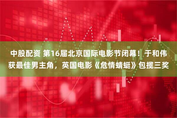 中股配资 第16届北京国际电影节闭幕！于和伟获最佳男主角，英国电影《危情蜻蜓》包揽三奖