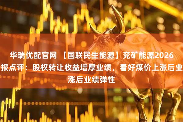 华瑞优配官网 【国联民生能源】兖矿能源2026年一季报点评：股权转让收益增厚业绩，看好煤价上涨后业绩弹性