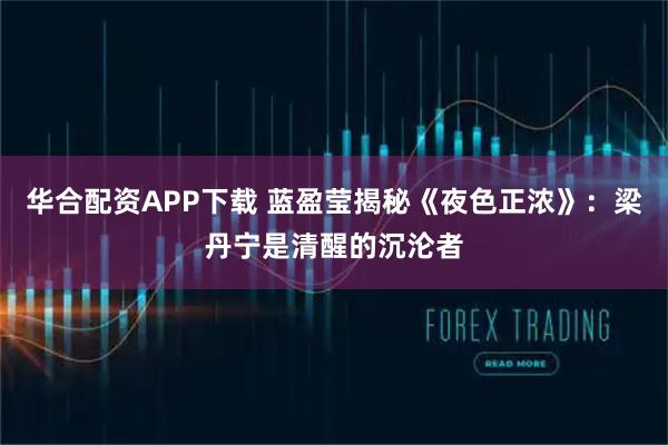 华合配资APP下载 蓝盈莹揭秘《夜色正浓》：梁丹宁是清醒的沉沦者