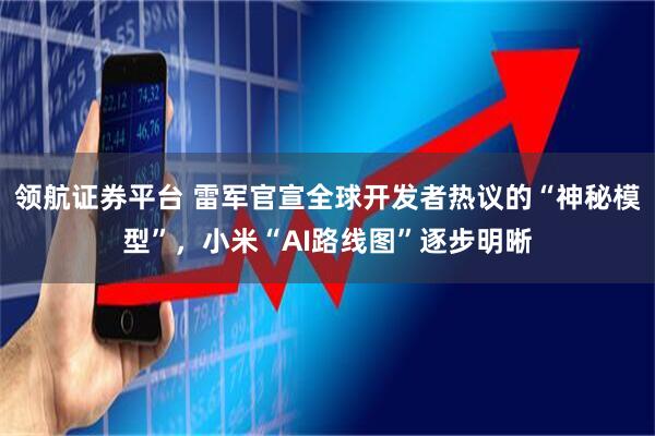 领航证券平台 雷军官宣全球开发者热议的“神秘模型”，小米“AI路线图”逐步明晰