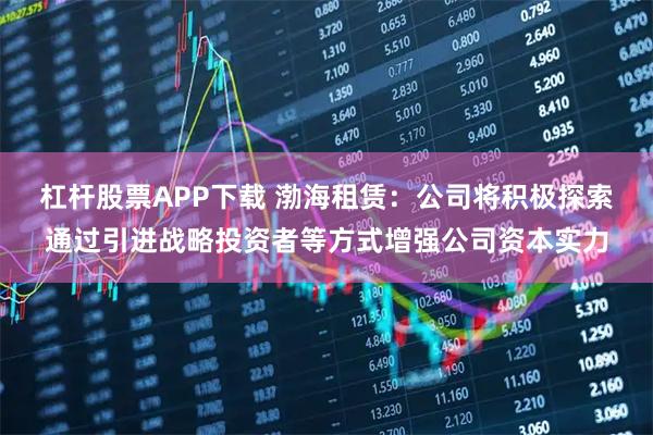 杠杆股票APP下载 渤海租赁：公司将积极探索通过引进战略投资者等方式增强公司资本实力