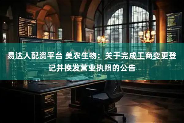 易达人配资平台 美农生物：关于完成工商变更登记并换发营业执照的公告
